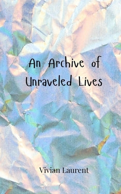 An Archive of Unraveled Lives by Laurent, Vivian