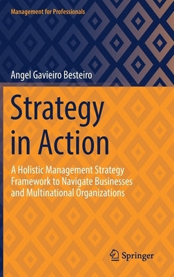 Strategy in Action: A Holistic Management Strategy Framework to Navigate Businesses and Multinational Organizations by Gavieiro Besteiro, Angel