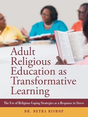 Adult Religious Education as Transformative Learning: The Use of Religious Coping Strategies as a Response to Stress by Bishop, Detra