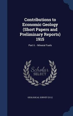 Contributions to Economic Geology (Short Papers and Preliminary Reports) 1915: Part Ii. - Mineral Fuels by Geological Survey (U S. ).