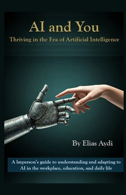 AI and You: Thriving in the Era of Artificial Intelligence: A layperson's guide to understanding and adapting to AI in the workpla by Aydi, Elias