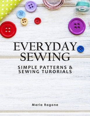 Everyday Sewing: Simple Patterns & Sewing Tutorials by Ragone, Maria