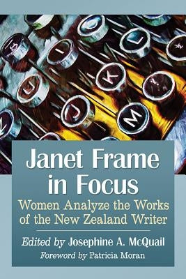 Janet Frame in Focus: Women Analyze the Works of the New Zealand Writer by McQuail, Josephine A.
