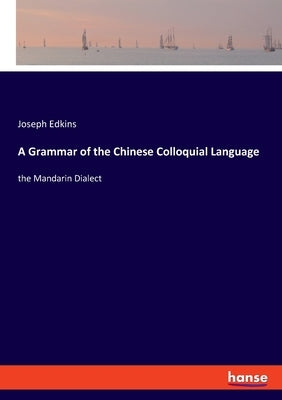 A Grammar of the Chinese Colloquial Language: the Mandarin Dialect by Edkins, Joseph