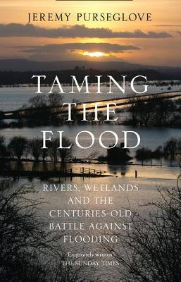 Taming the Flood: Rivers, Wetlands and the Centuries-Old Battle Against Flooding by Purseglove, Jeremy