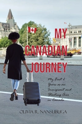 My Canadian Journey: My First 2 Years as an Immigrant and Starting Over in Canada by Nansubuga, Olivia