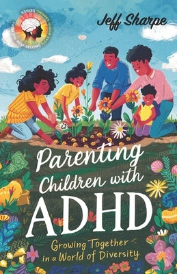 Parenting Children With ADHD: Growing Together in a World of Diversity; Proven Strategies for Discipline, Supporting Learning and Behavioral Develop by Sharpe, Jeff
