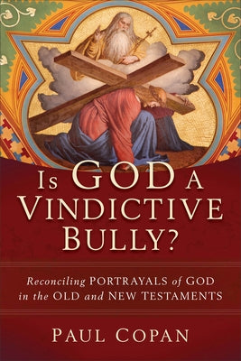 Is God a Vindictive Bully?: Reconciling Portrayals of God in the Old and New Testaments by Copan, Paul