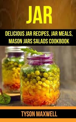 Jar: Delicious Jar Recipes, Jar Meals, Mason Jars Salads Cookbook by Maxwell, Tyson