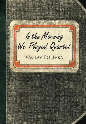 In the Morning We Played Quartet: Diary of a Young Czechoslovak, 1945-1948 by Polivka, Vaclav