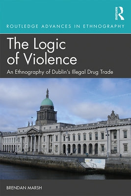 The Logic of Violence: An Ethnography of Dublin's Illegal Drug Trade by Marsh, Brendan