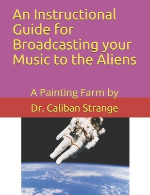 A Instructional Guide for Broadcasting your Music to the Aliens: A Painting Farm by by Strange, Caliban