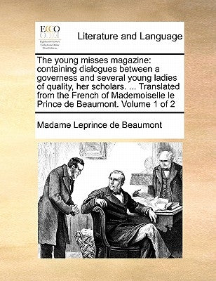 The Young Misses Magazine: Containing Dialogues Between a Governess and Several Young Ladies of Quality, Her Scholars. ... Translated from the Fr by Leprince De Beaumont, Madame