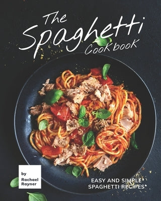 The Spaghetti Cookbook: Easy and Simple Spaghetti Recipes by Rayner, Rachael