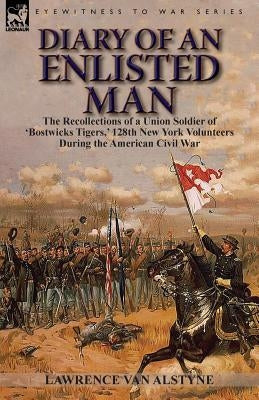 Diary of an Enlisted Man: the Recollections of a Union Soldier of 'Bostwicks Tigers, ' 128th New York Volunteers During the American Civil War by Van Alstyne, Lawrence
