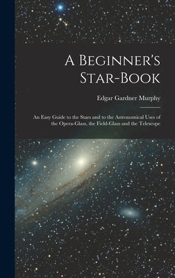 A Beginner's Star-book; an Easy Guide to the Stars and to the Astronomical Uses of the Opera-glass, the Field-glass and the Telescope by Murphy, Edgar Gardner