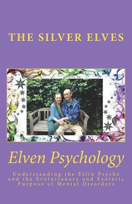 Elven Psychology: Understanding the Elfin Psyche and the Evolutionary and Esoteric Purpose of Mental Disorders by The Silver Elves