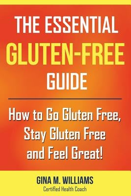 The Essential Gluten-Free Guide: How to Go Gluten Free, Stay Gluten Free and Feel Great! by Williams, Gina M.