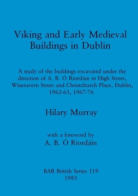 Viking and Early Medieval Buildings in Dublin: A study of the buildings excavated under the direction of A.B. Ó Ríordáin in High Street, Winetavern St by Murray, Hilary