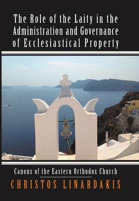 The Role of the Laity in the Administration and Governance of Ecclesiastical Property: Canons of the Eastern Orthodox Church by Linardakis, Christos