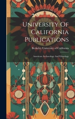 University Of California Publications: American Archaeology And Ethnology by University Of California, Berkeley
