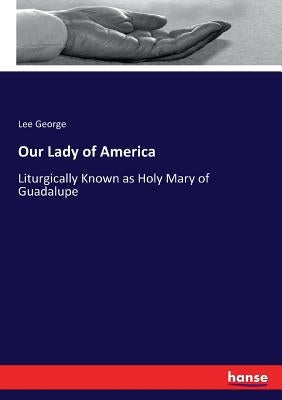 Our Lady of America: Liturgically Known as Holy Mary of Guadalupe by George, Lee
