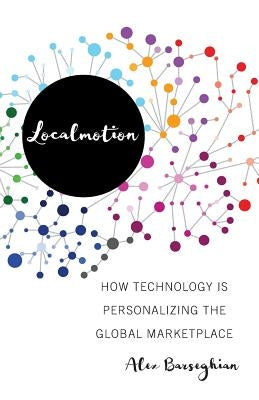 Localmotion: How Technology Is Personalizing the Global Marketplace by Barseghian, Alex