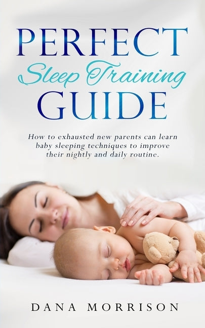 Perfect Sleep Training Guide: How Exhausted New Parents Can Learn Enhanced Sleeping Techniques for Their Baby and Themselves to Improve Their Daily by Morrison, Dana