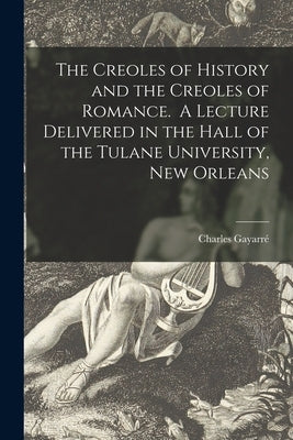 The Creoles of History and the Creoles of Romance. A Lecture Delivered in the Hall of the Tulane University, New Orleans by Gayarré, Charles 1805-1895