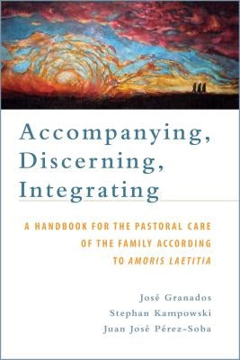 Accompanying, Discerning, Integrating: A Handbook for the Pastoral Care of the Family According to Amoris Laetitia: A Handbook for the Pastoral Care o by Granados, José