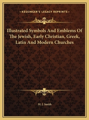 Illustrated Symbols And Emblems Of The Jewish, Early Christian, Greek, Latin And Modern Churches by Smith, H. J.
