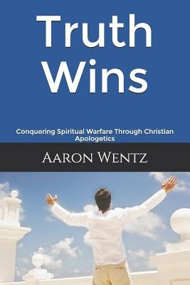 Truth Wins: Conquering Spiritual Warfare Through Christian Apologetics by Wentz, Aaron