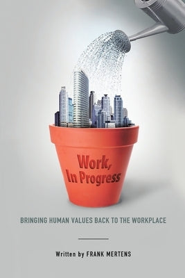 Work, In Progress: Bringing Human Values Back to the Workplace by Mertens, Frank