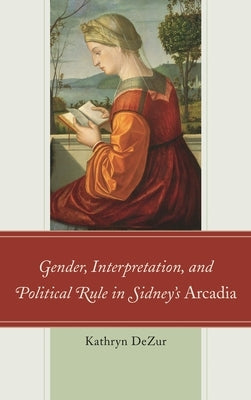 Gender, Interpretation, and Political Rule in Sidney's Arcadia by Dezur, Kathryn