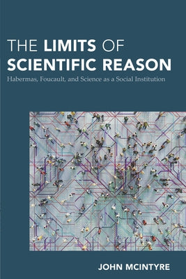 The Limits of Scientific Reason: Habermas, Foucault, and Science as a Social Institution by McIntyre, John