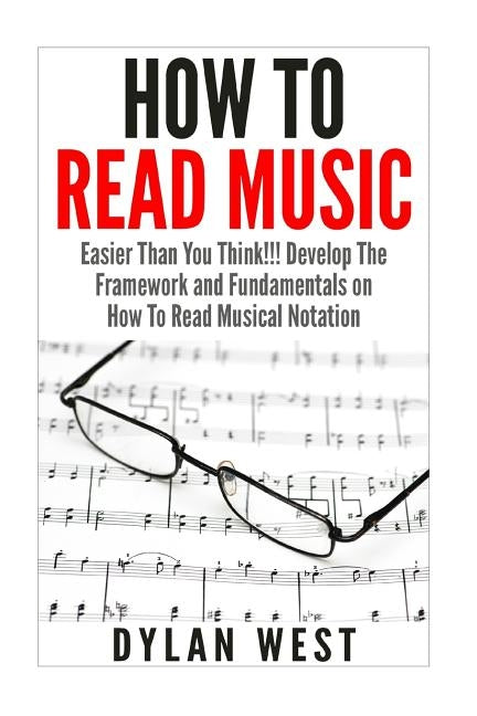 How To Read Music: Easier Than You Think!!! Develop The Framework and Fundamentals on How To Read Musical Notation by West, Dylan
