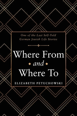 Where From and Where To: One of the Last Self-Told German Jewish Life Stories by Petuchowski, Elizabeth