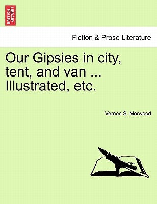 Our Gipsies in City, Tent, and Van ... Illustrated, Etc. by Morwood, Vernon S.