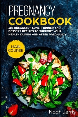 Pregnancy Cookbook: MAIN COURSE - 60+ Breakfast, Lunch, Dinner and Dessert Recipes to support your health during and after pregnancy by Jerris, Noah
