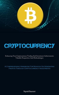 Cryptocurrency: Enhancing Your Cryptocurrency Trading And Investment Achievements: Valuable Perspectives And Methodologies (A Comprehe by Beaumont, Reginald