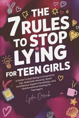 The 7 Rules to Stop Lying For Teen Girls: A Guide To Quit Being a Compulsive Liar, Build Self-Honesty, Boost Confidence, Repair Friendships, and Find by Orrick, Lydia