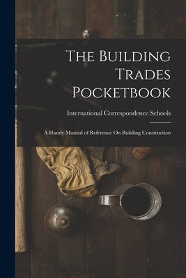 The Building Trades Pocketbook: A Handy Manual of Reference On Building Construction by International Correspondence Schools