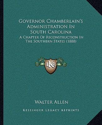Governor Chamberlain's Administration In South Carolina: A Chapter Of Reconstruction In The Southern States (1888) by Allen, Walter