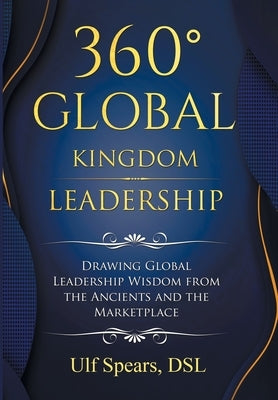 360' Global Kingdom Leadership: Drawing Global Leadership Wisdom from the Ancients and the Marketplace by Spears Dsl, Ulf