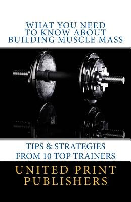What You Need to Know About Building Muscle Mass: Tips & Strategies from 10 Top Trainers by Jackson, De'andre C.