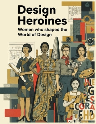 Design Heroines - Women who shaped the world of Design: Trailblazing Women Who Redefined Creativity, Innovation, and Equality in Design History by Maia, Emanuel