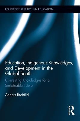 Education, Indigenous Knowledges, and Development in the Global South: Contesting Knowledges for a Sustainable Future by Breidlid, Anders