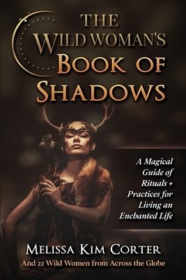 The Wild Woman's Book of Shadows: A Magical Guide of Rituals + Practices for Living an Enchanted Life by Corter, Melissa Kim