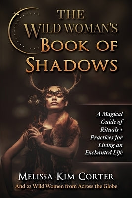 The Wild Woman's Book of Shadows: A Magical Guide of Rituals + Practices for Living an Enchanted Life by Corter, Melissa Kim