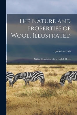 The Nature and Properties of Wool, Illustrated: With a Description of the English Fleece by Luccock, John